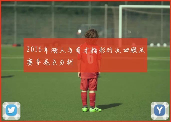 2016年湖人与奇才精彩对决回顾及赛季亮点分析